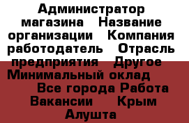 Администратор магазина › Название организации ­ Компания-работодатель › Отрасль предприятия ­ Другое › Минимальный оклад ­ 28 000 - Все города Работа » Вакансии   . Крым,Алушта